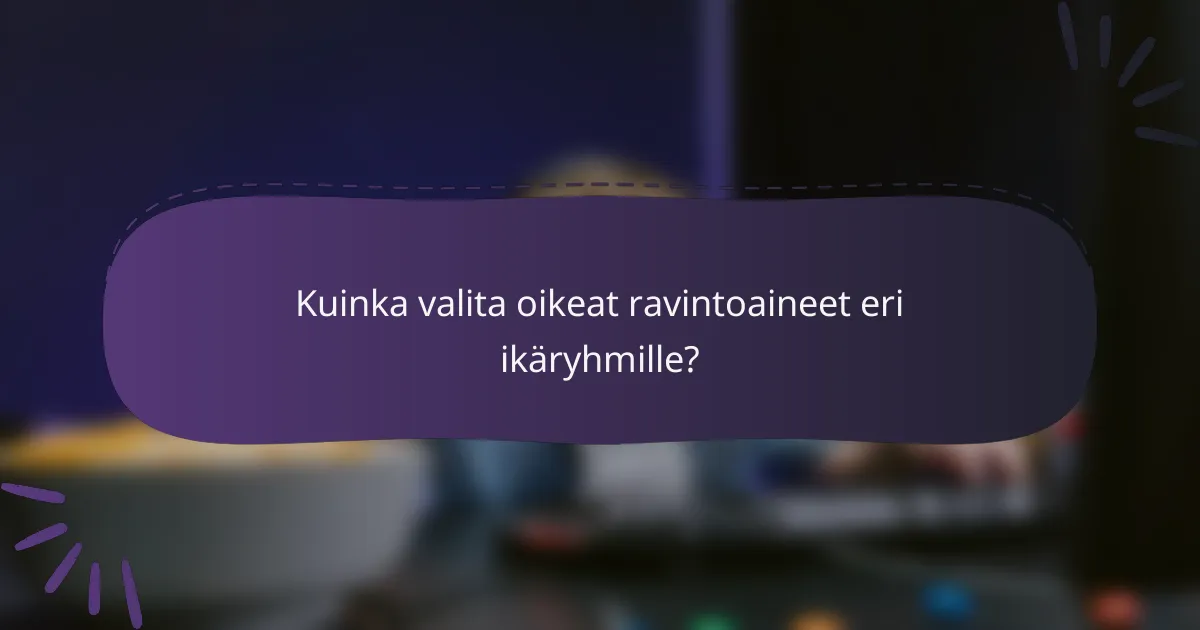 Kuinka valita oikeat ravintoaineet eri ikäryhmille?