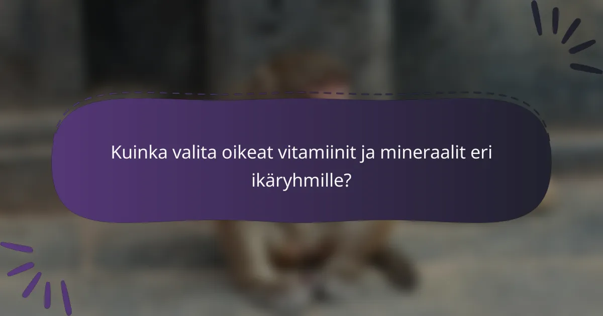Kuinka valita oikeat vitamiinit ja mineraalit eri ikäryhmille?