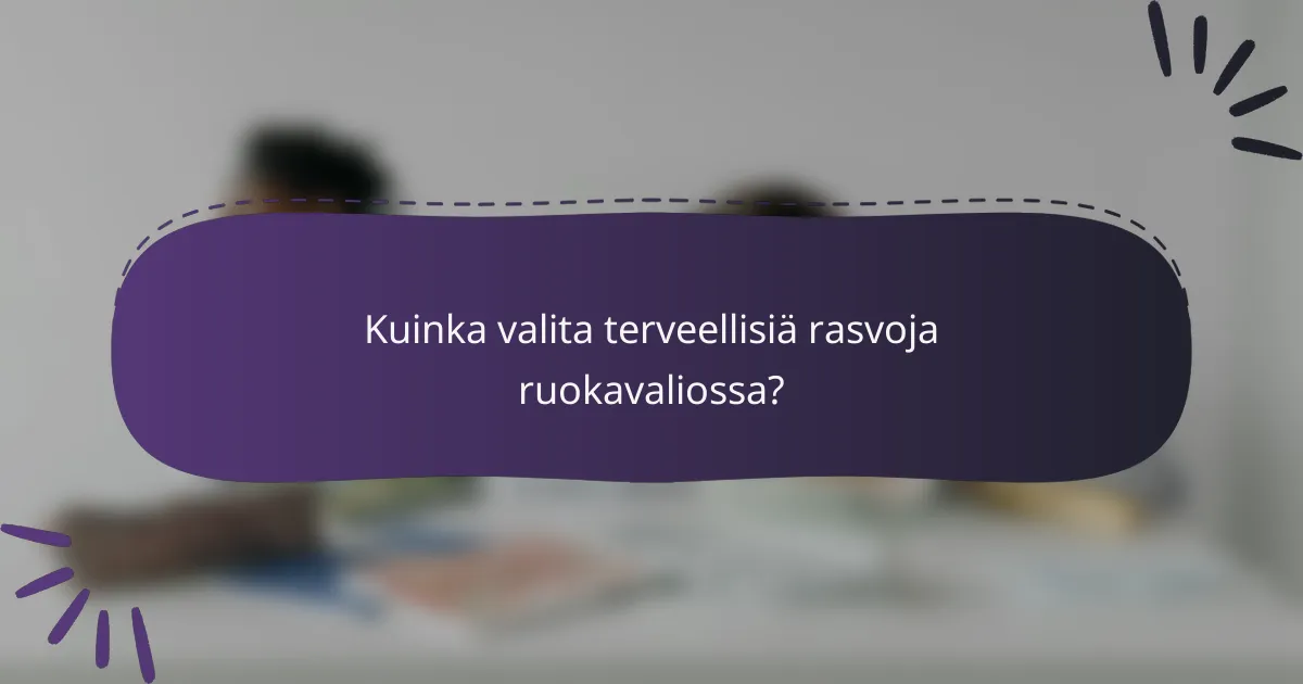 Kuinka valita terveellisiä rasvoja ruokavaliossa?