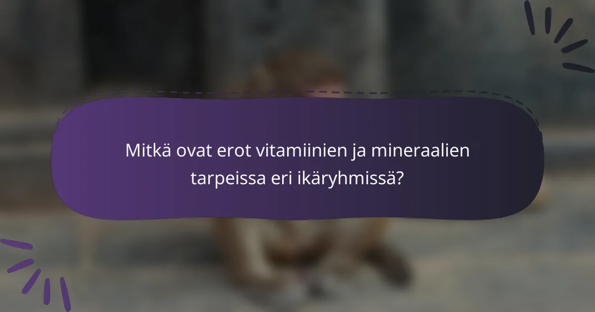Mitkä ovat erot vitamiinien ja mineraalien tarpeissa eri ikäryhmissä?