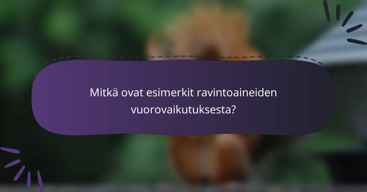 Mitkä ovat esimerkit ravintoaineiden vuorovaikutuksesta?