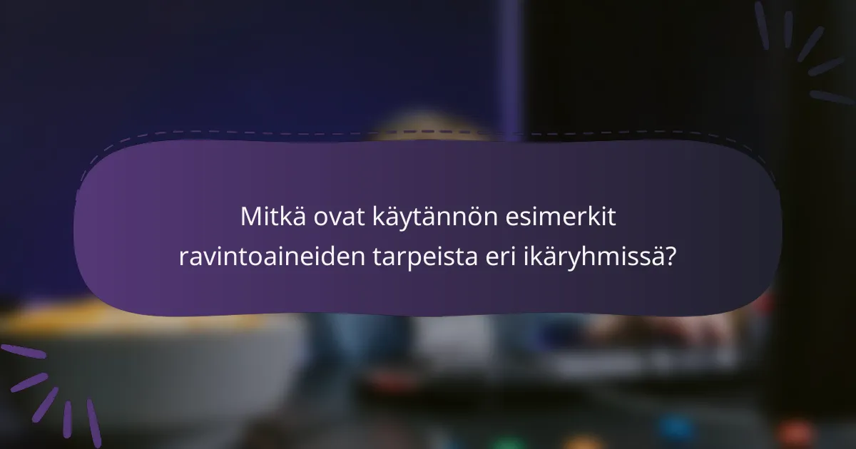 Mitkä ovat käytännön esimerkit ravintoaineiden tarpeista eri ikäryhmissä?