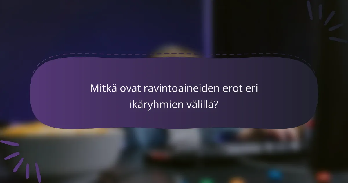 Mitkä ovat ravintoaineiden erot eri ikäryhmien välillä?