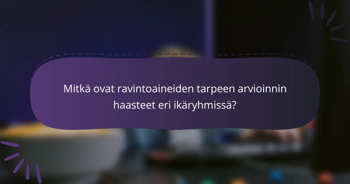 Mitkä ovat ravintoaineiden tarpeen arvioinnin haasteet eri ikäryhmissä?