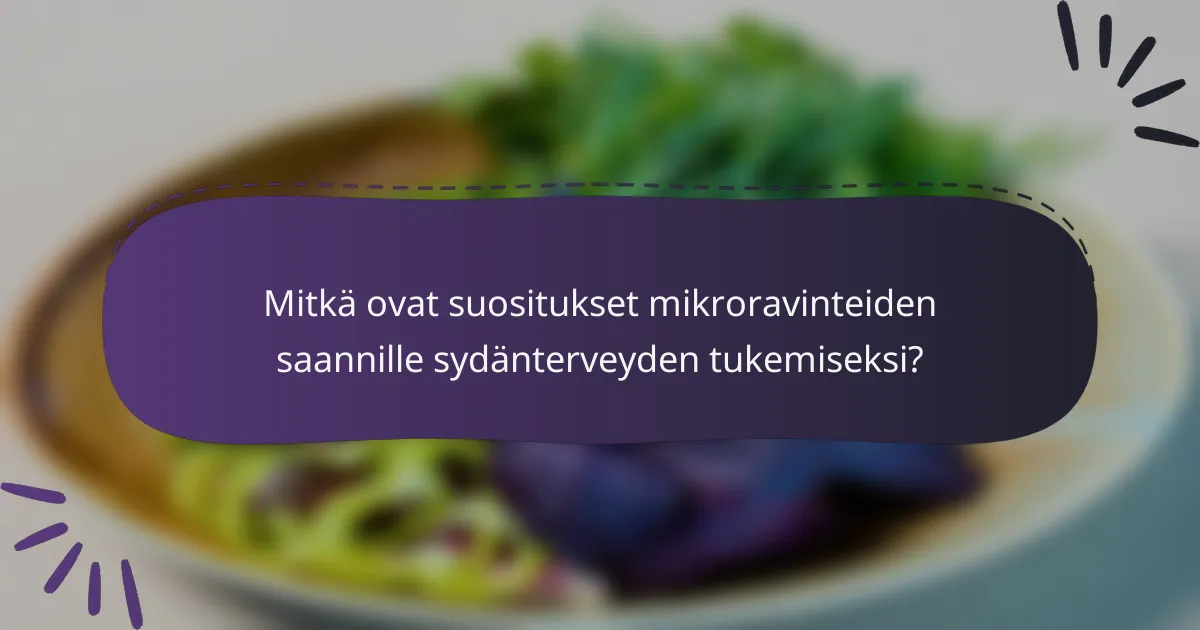 Mitkä ovat suositukset mikroravinteiden saannille sydänterveyden tukemiseksi?