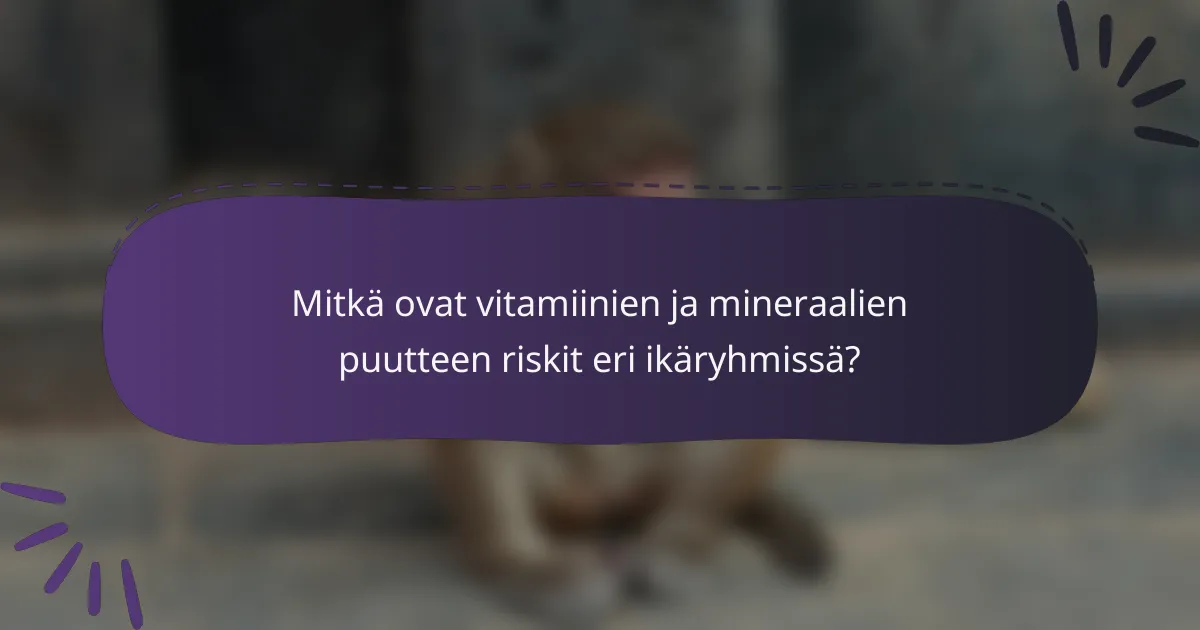Mitkä ovat vitamiinien ja mineraalien puutteen riskit eri ikäryhmissä?