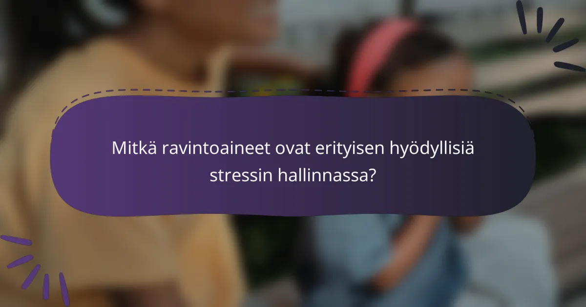Mitkä ravintoaineet ovat erityisen hyödyllisiä stressin hallinnassa?